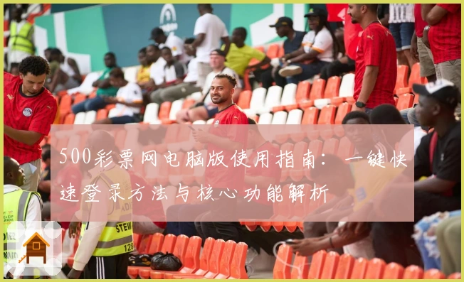 500彩票网电脑版使用指南：一键快速登录方法与核心功能解析