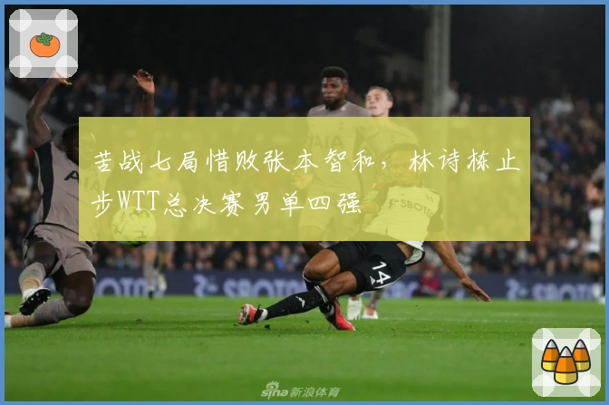 苦战七局惜败张本智和，林诗栋止步WTT总决赛男单四强