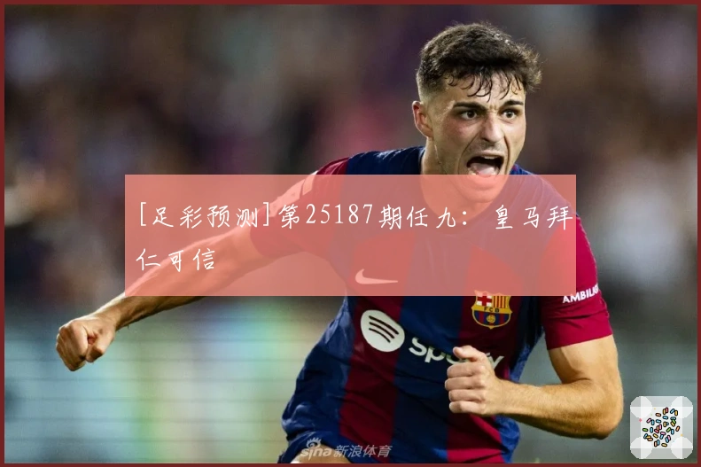 [足彩预测]第25187期任九：皇马拜仁可信