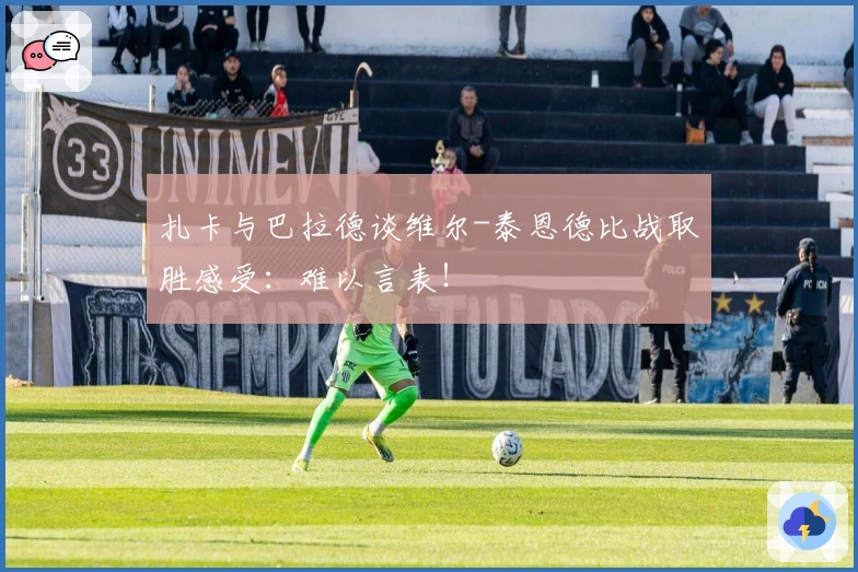 扎卡与巴拉德谈维尔-泰恩德比战取胜感受：难以言表！