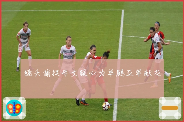 镜头捕捉母女暖心为单腿亚军献花