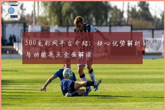 500竞彩网平台介绍：核心优势解析与功能亮点全面解读
