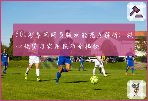 500彩票网网页版功能亮点解析：核心优势与实用技巧全揭秘