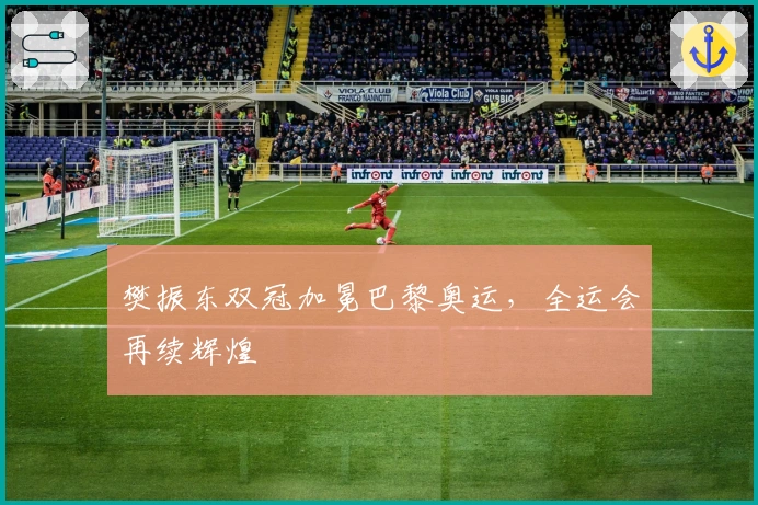 樊振东双冠加冕巴黎奥运，全运会再续辉煌