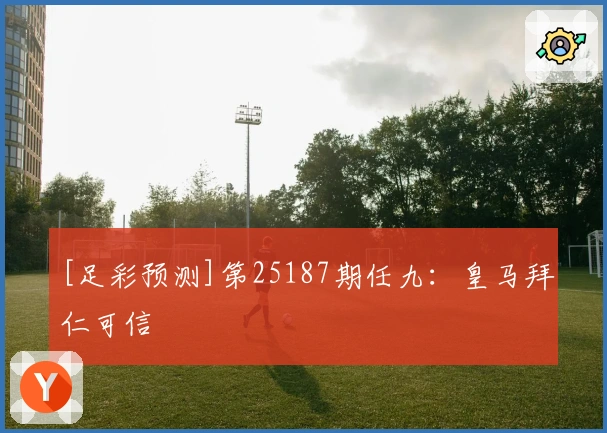 [足彩预测]第25187期任九：皇马拜仁可信