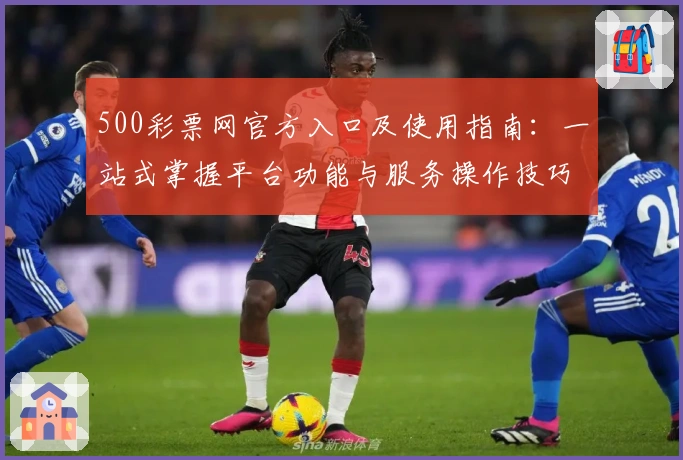 500彩票网官方入口及使用指南：一站式掌握平台功能与服务操作技巧解析