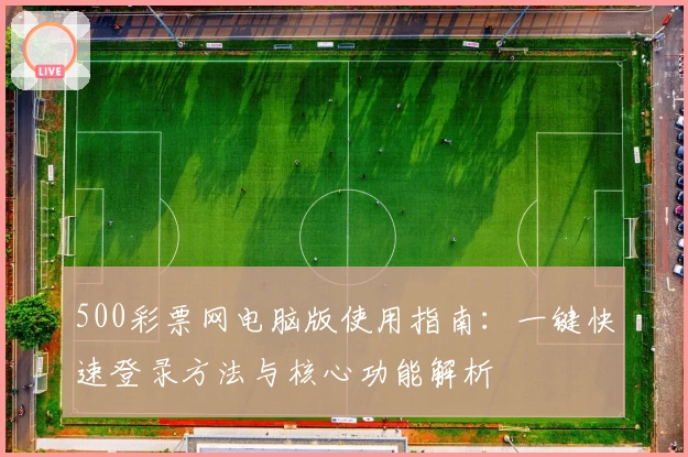 500彩票网电脑版使用指南：一键快速登录方法与核心功能解析