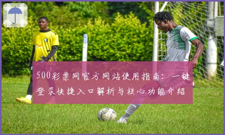 500彩票网官方网站使用指南：一键登录快捷入口解析与核心功能介绍