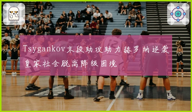 Tsygankov末段助攻助力赫罗纳逆袭皇家社会脱离降级困境