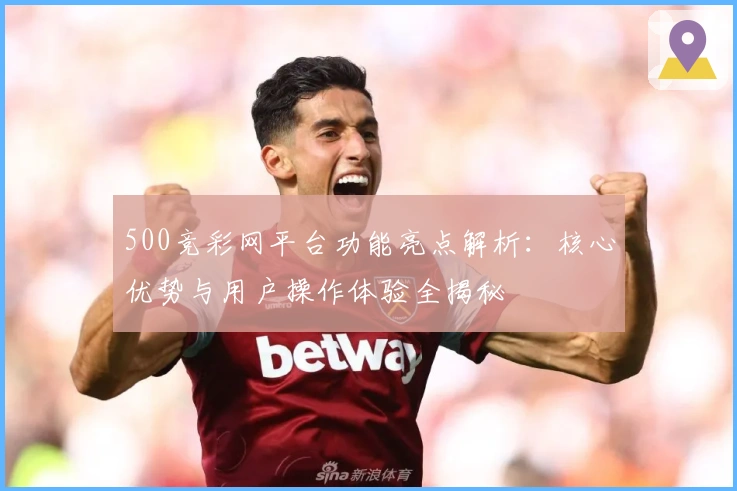 500竞彩网平台功能亮点解析:核心优势与用户操作体验全揭秘