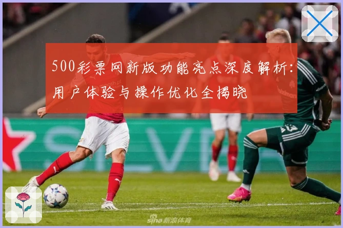 500彩票网新版功能亮点深度解析：用户体验与操作优化全揭晓