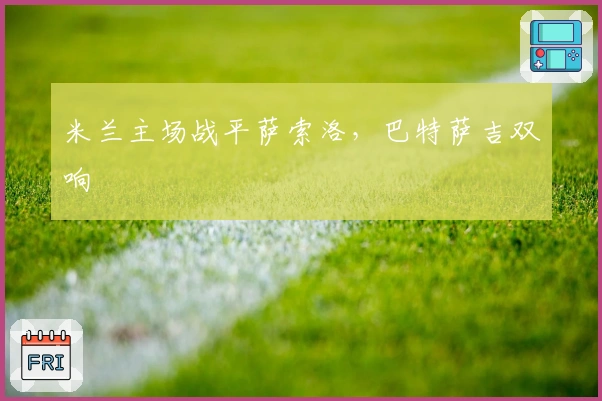 米兰主场战平萨索洛，巴特萨吉双响