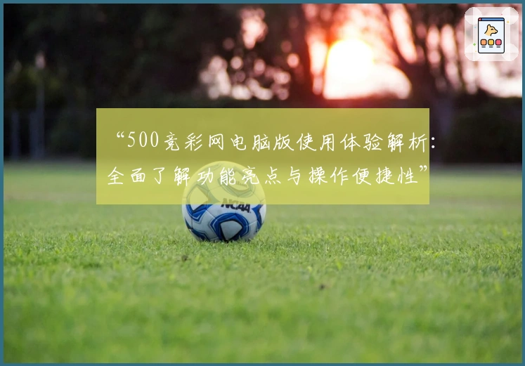 “500竞彩网电脑版使用体验解析：全面了解功能亮点与操作便捷性”