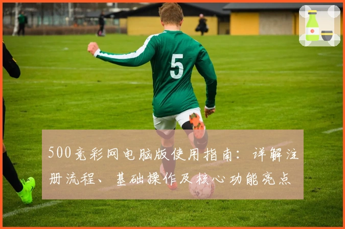 500竞彩网电脑版使用指南：详解注册流程、基础操作及核心功能亮点