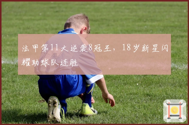 法甲第11大逆袭8冠王，18岁新星闪耀助球队连胜