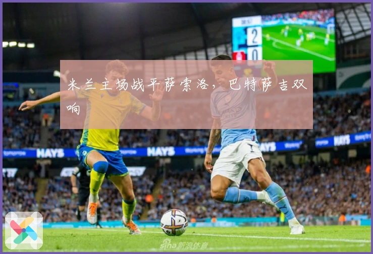 米兰主场战平萨索洛，巴特萨吉双响