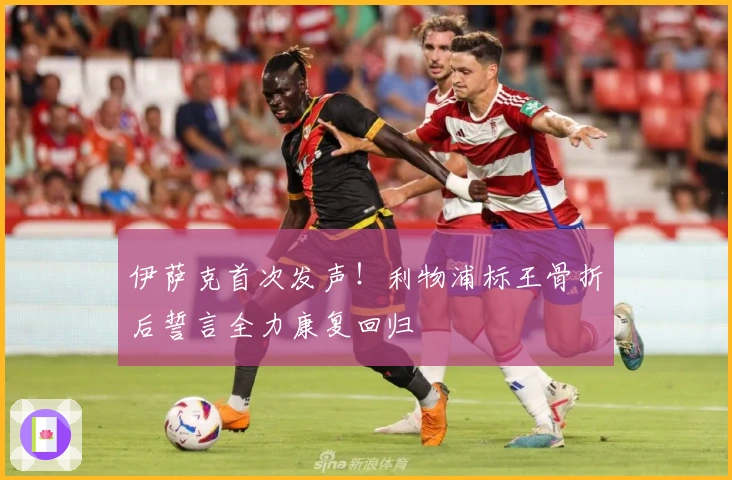 伊萨克首次发声！利物浦标王骨折后誓言全力康复回归