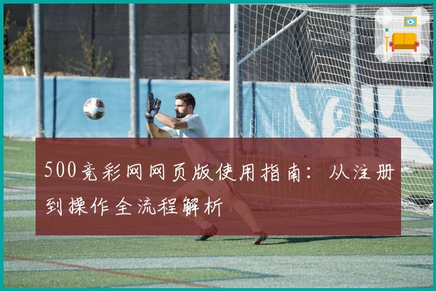 500竞彩网网页版使用指南：从注册到操作全流程解析