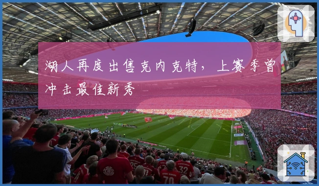 湖人再度出售克内克特，上赛季曾冲击最佳新秀