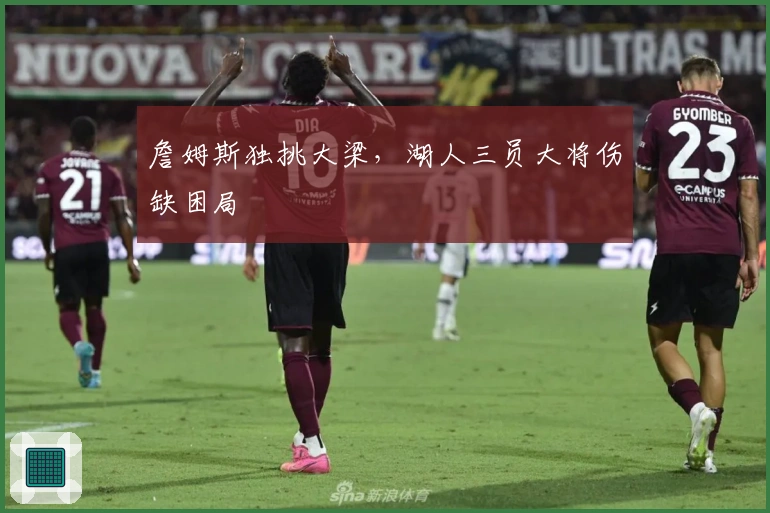 詹姆斯独挑大梁，湖人三员大将伤缺困局