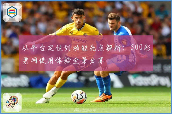 从平台定位到功能亮点解析：500彩票网使用体验全景分享