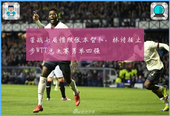 苦战七局惜败张本智和，林诗栋止步WTT总决赛男单四强