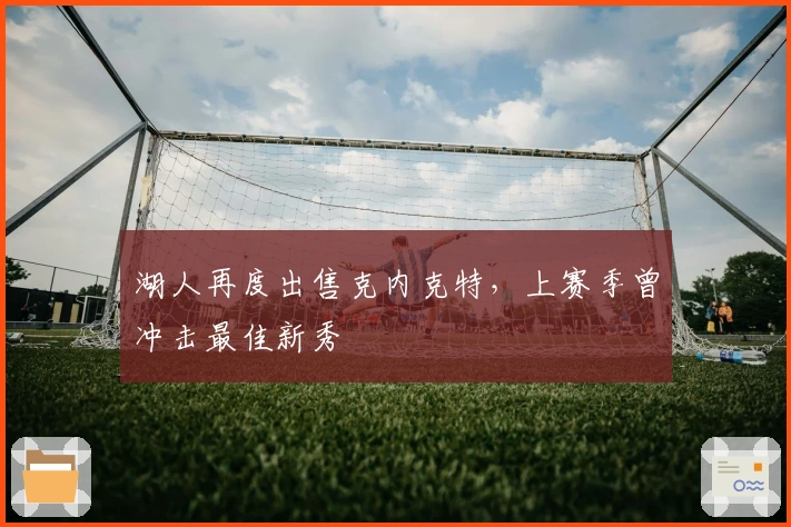 湖人再度出售克内克特，上赛季曾冲击最佳新秀