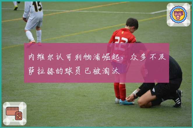 内维尔认可利物浦崛起，众多不及萨拉赫的球员已被淘汰