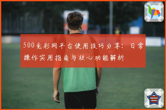 500竞彩网平台使用技巧分享:日常操作实用指南与核心功能解析