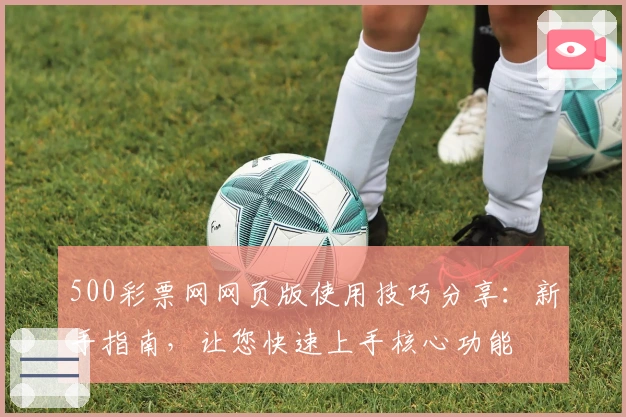 500彩票网网页版使用技巧分享：新手指南，让您快速上手核心功能