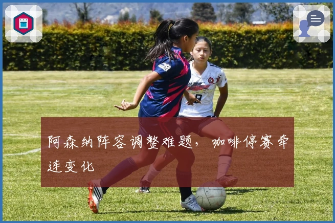 阿森纳阵容调整难题，咖啡停赛牵连变化