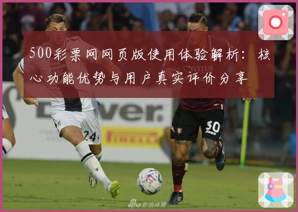 500彩票网网页版使用体验解析:核心功能优势与用户真实评价分享