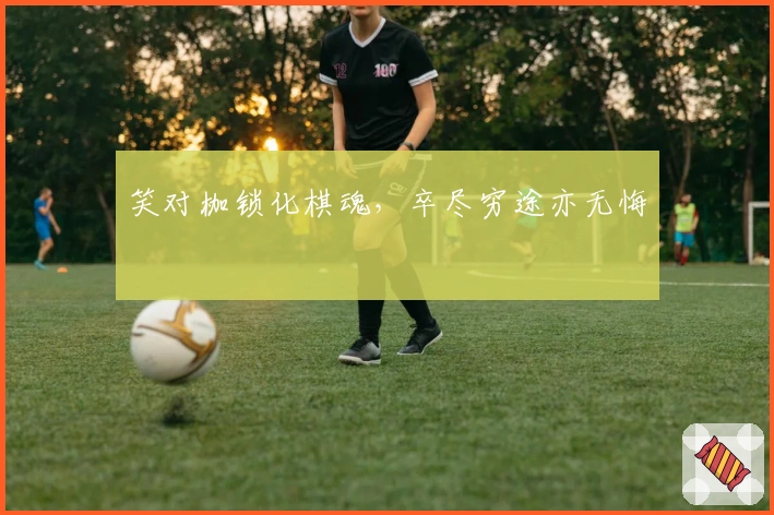 笑对枷锁化棋魂，卒尽穷途亦无悔