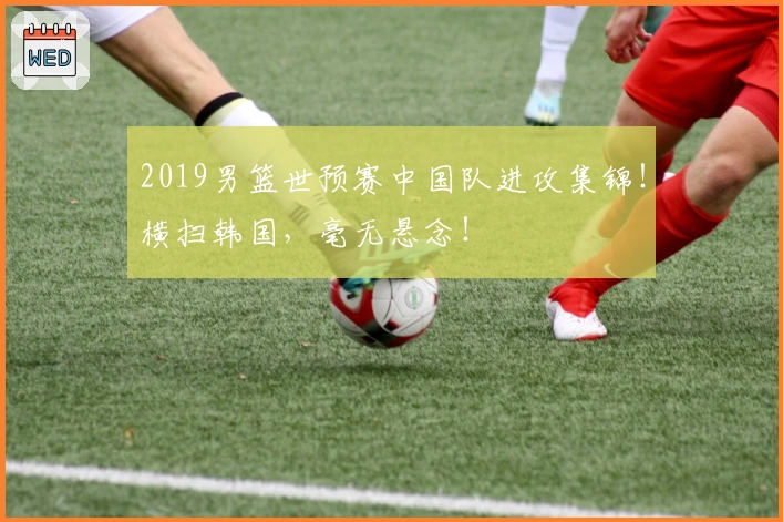 2019男篮世预赛中国队进攻集锦！横扫韩国，毫无悬念！