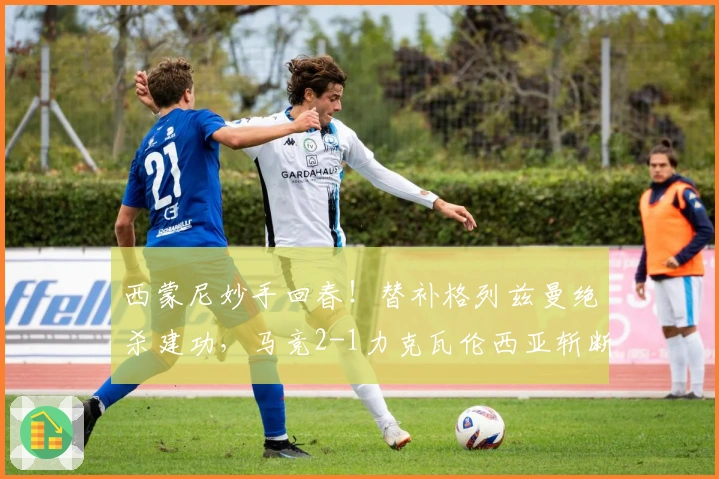西蒙尼妙手回春！替补格列兹曼绝杀建功，马竞2-1力克瓦伦西亚斩断2连败
