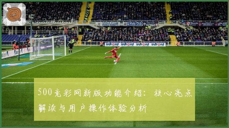 500竞彩网新版功能介绍:核心亮点解读与用户操作体验分析