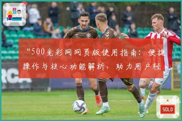 “500竞彩网网页版使用指南：便捷操作与核心功能解析，助力用户轻松掌握”
