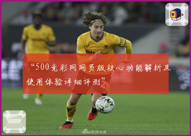 “500竞彩网网页版核心功能解析及使用体验详细评测”