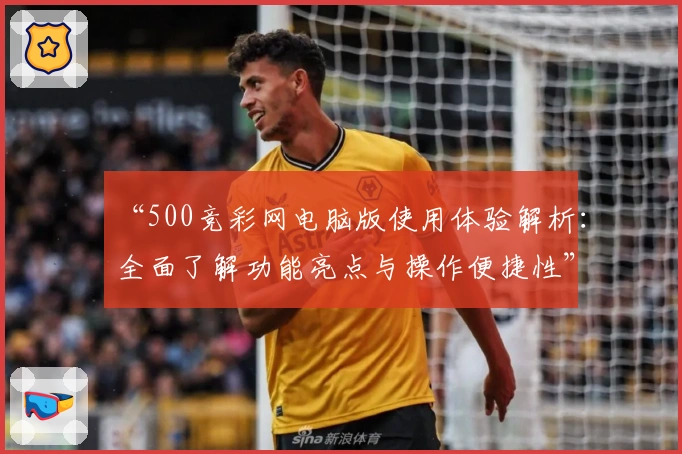 “500竞彩网电脑版使用体验解析：全面了解功能亮点与操作便捷性”