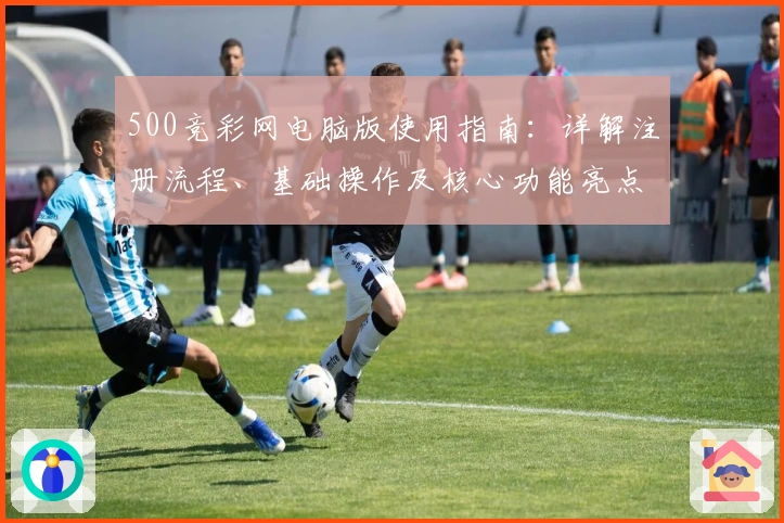 500竞彩网电脑版使用指南:详解注册流程、基础操作及核心功能亮点