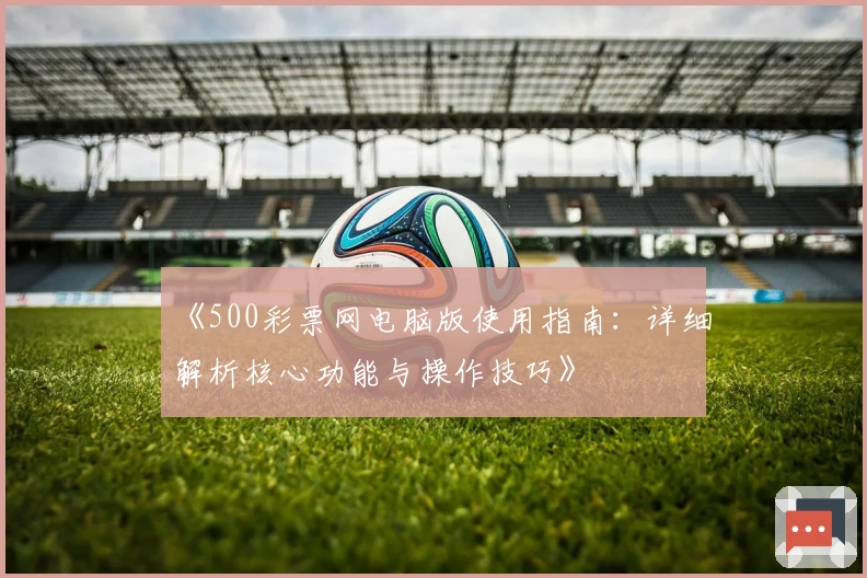 《500彩票网电脑版使用指南：详细解析核心功能与操作技巧》