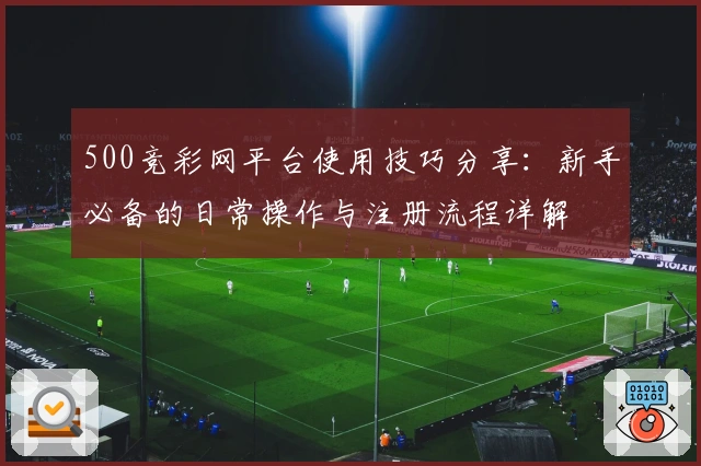 500竞彩网平台使用技巧分享:新手必备的日常操作与注册流程详解