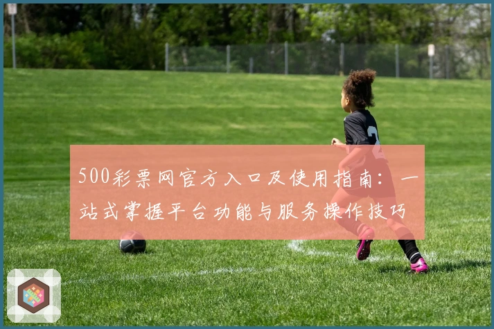 500彩票网官方入口及使用指南：一站式掌握平台功能与服务操作技巧解析