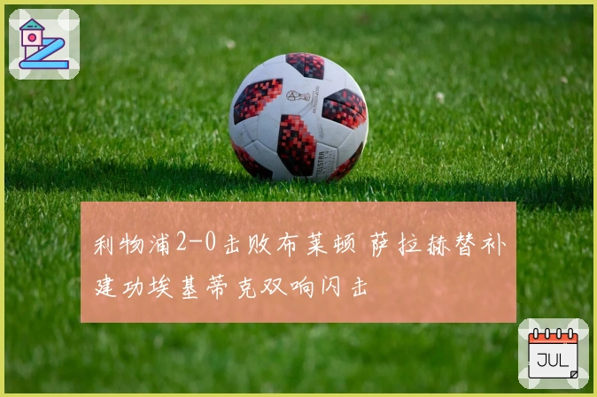 利物浦2-0击败布莱顿 萨拉赫替补建功埃基蒂克双响闪击