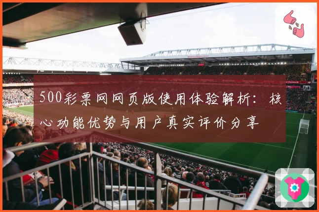 500彩票网网页版使用体验解析：核心功能优势与用户真实评价分享