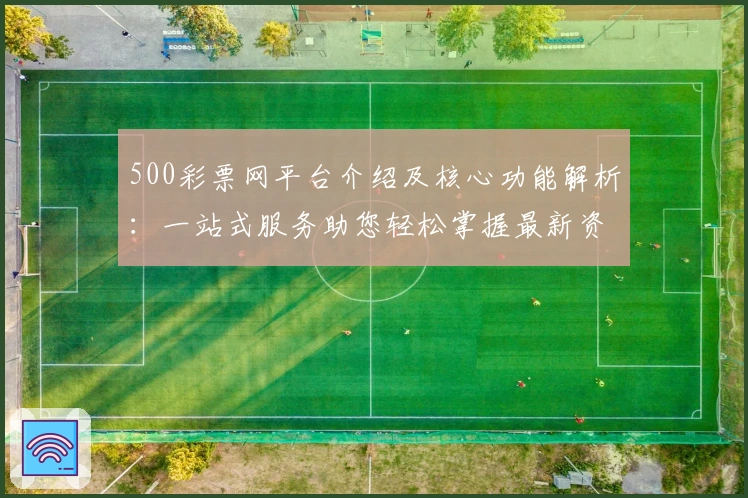 500彩票网平台介绍及核心功能解析：一站式服务助您轻松掌握最新资讯