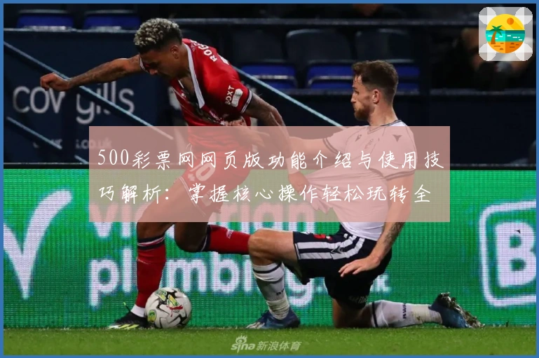 500彩票网网页版功能介绍与使用技巧解析：掌握核心操作轻松玩转全新平台