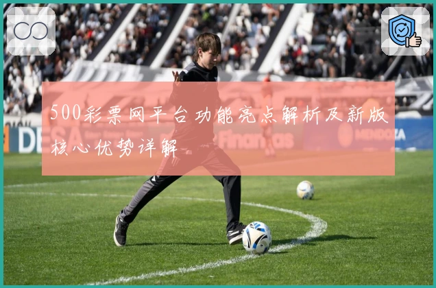 500彩票网平台功能亮点解析及新版核心优势详解