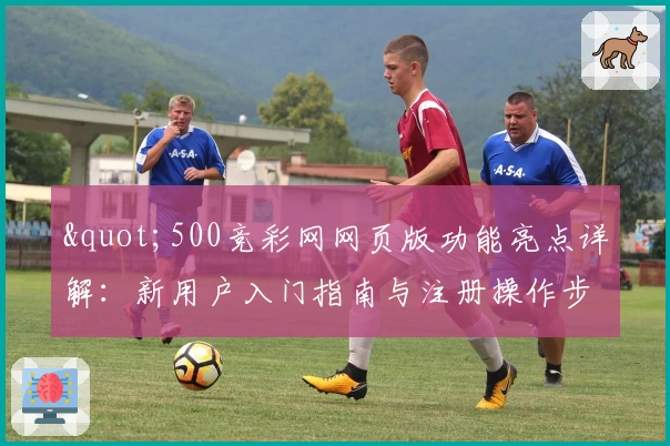 "500竞彩网网页版功能亮点详解：新用户入门指南与注册操作步骤说明"