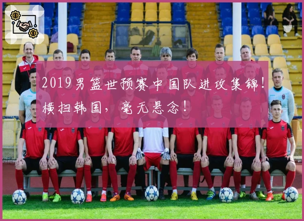 2019男篮世预赛中国队进攻集锦！横扫韩国，毫无悬念！